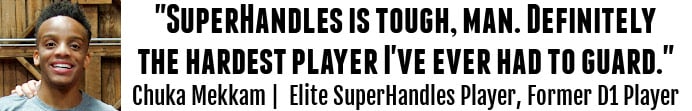 "SuperHandles is tough, man. Definitely the hardest player I've ever had to guard." — Chuka Mekkam | Elite SuperHandles Player, Former D1 Player
